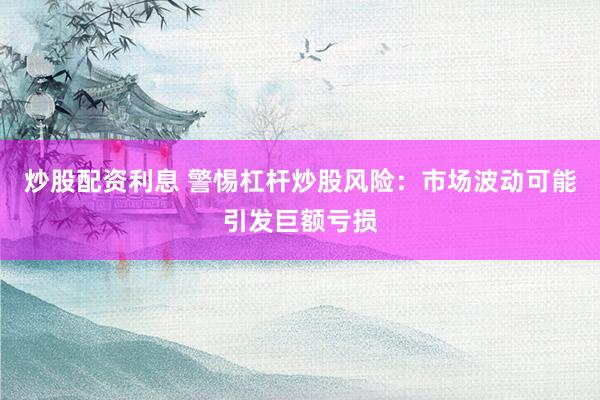 炒股配资利息 警惕杠杆炒股风险：市场波动可能引发巨额亏损