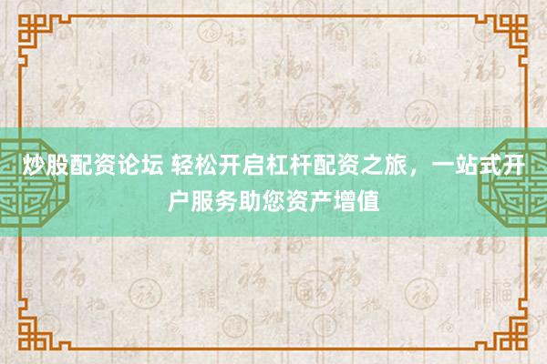 炒股配资论坛 轻松开启杠杆配资之旅，一站式开户服务助您资产增值