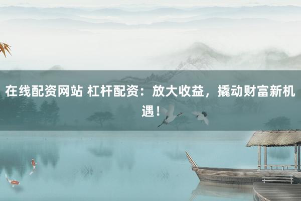 在线配资网站 杠杆配资：放大收益，撬动财富新机遇！
