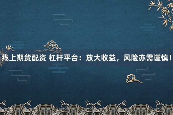 线上期货配资 杠杆平台：放大收益，风险亦需谨慎！