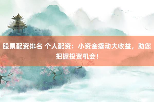 股票配资排名 个人配资：小资金撬动大收益，助您把握投资机会！