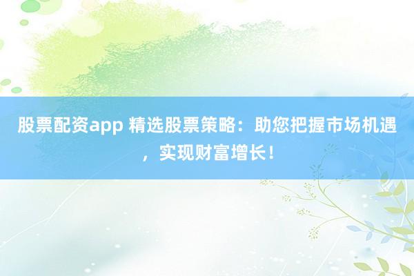 股票配资app 精选股票策略：助您把握市场机遇，实现财富增长！