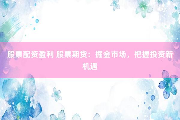 股票配资盈利 股票期货：掘金市场，把握投资新机遇