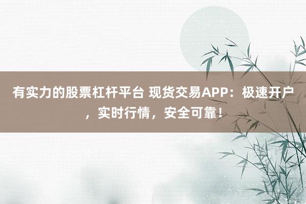 有实力的股票杠杆平台 现货交易APP：极速开户，实时行情，安全可靠！