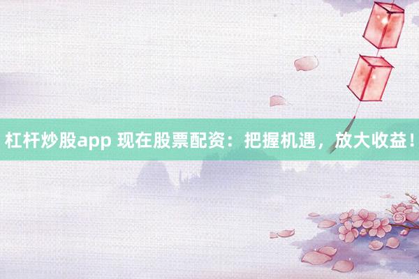 杠杆炒股app 现在股票配资：把握机遇，放大收益！