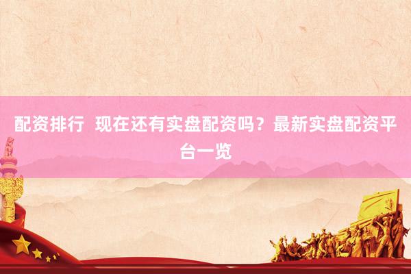 配资排行  现在还有实盘配资吗？最新实盘配资平台一览