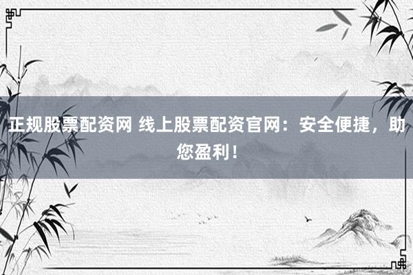 正规股票配资网 线上股票配资官网：安全便捷，助您盈利！