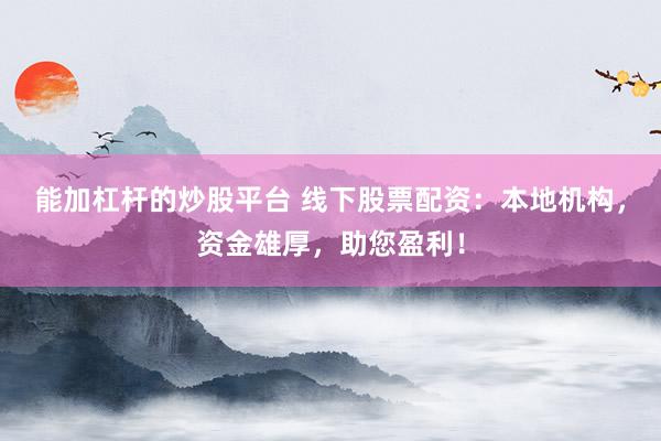 能加杠杆的炒股平台 线下股票配资：本地机构，资金雄厚，助您盈利！