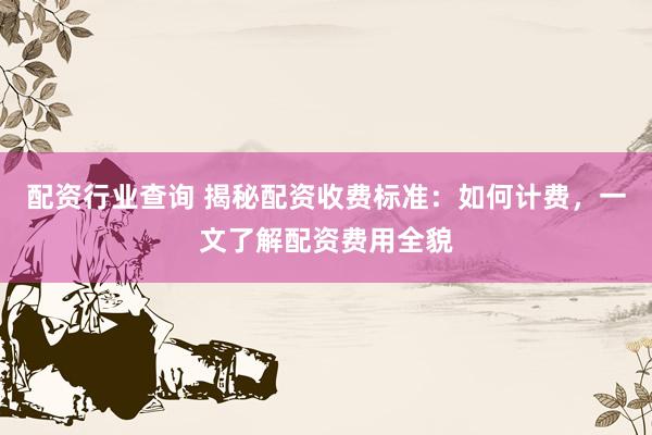 配资行业查询 揭秘配资收费标准：如何计费，一文了解配资费用全貌