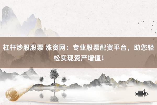 杠杆炒股股票 涨资网：专业股票配资平台，助您轻松实现资产增值！