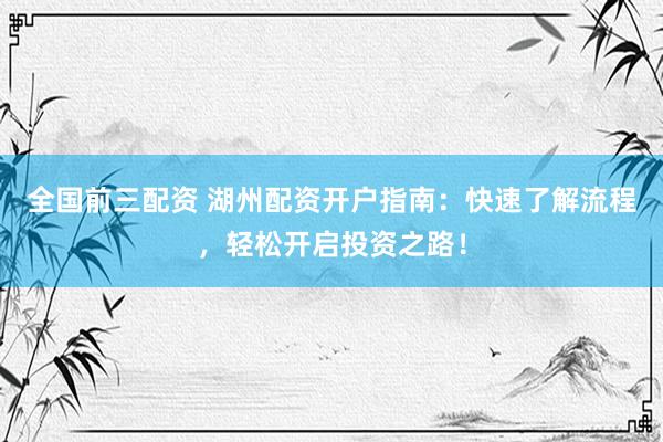 全国前三配资 湖州配资开户指南：快速了解流程，轻松开启投资之路！