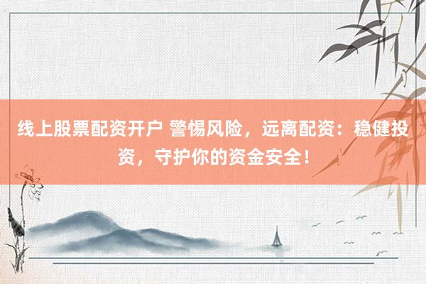 线上股票配资开户 警惕风险，远离配资：稳健投资，守护你的资金安全！