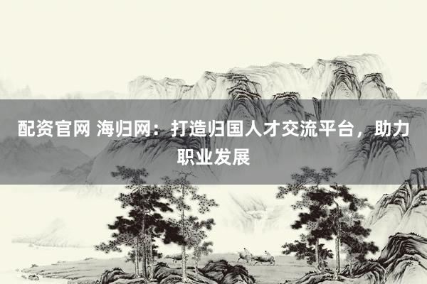 配资官网 海归网：打造归国人才交流平台，助力职业发展