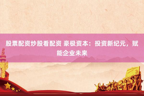 股票配资炒股看配资 豪极资本：投资新纪元，赋能企业未来