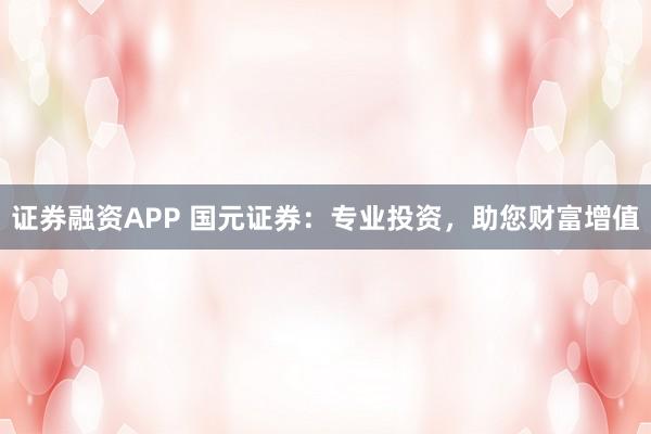 证券融资APP 国元证券：专业投资，助您财富增值