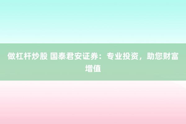做杠杆炒股 国泰君安证券：专业投资，助您财富增值