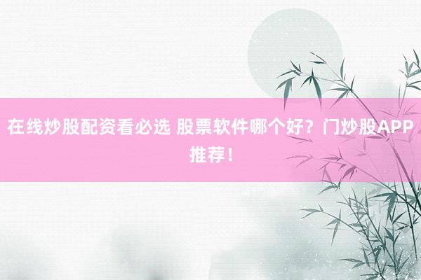 在线炒股配资看必选 股票软件哪个好？门炒股APP推荐！