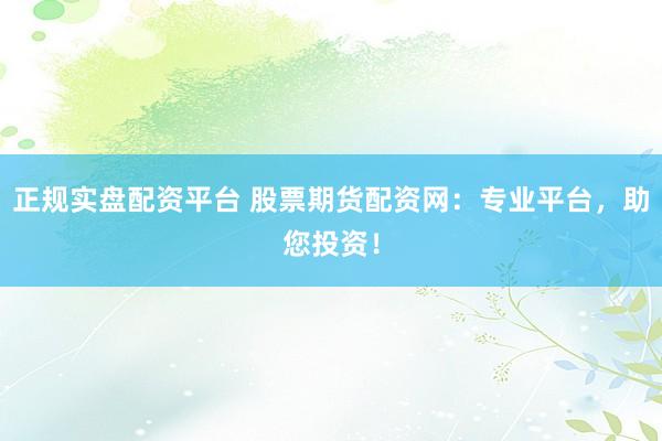 正规实盘配资平台 股票期货配资网：专业平台，助您投资！