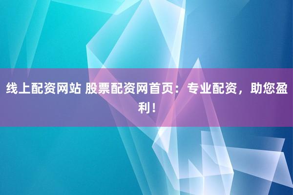 线上配资网站 股票配资网首页：专业配资，助您盈利！
