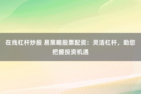 在线杠杆炒股 易策略股票配资：灵活杠杆，助您把握投资机遇