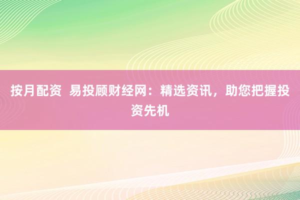 按月配资  易投顾财经网：精选资讯，助您把握投资先机