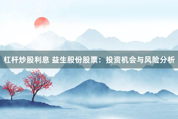 杠杆炒股利息 益生股份股票：投资机会与风险分析