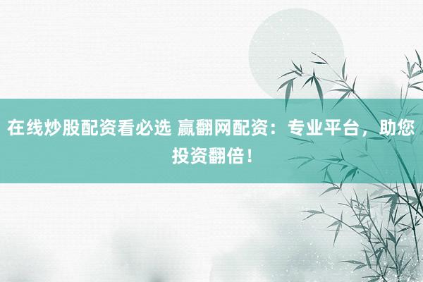 在线炒股配资看必选 赢翻网配资：专业平台，助您投资翻倍！
