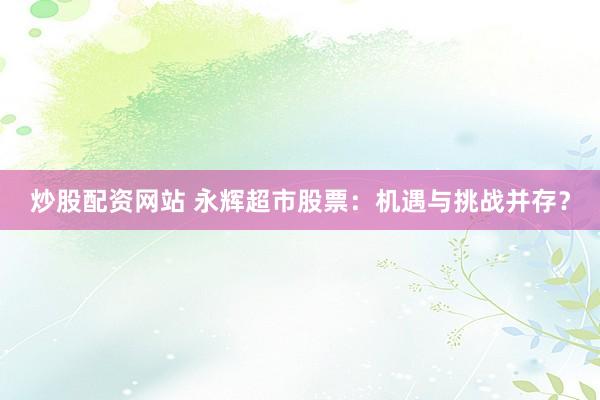 炒股配资网站 永辉超市股票：机遇与挑战并存？