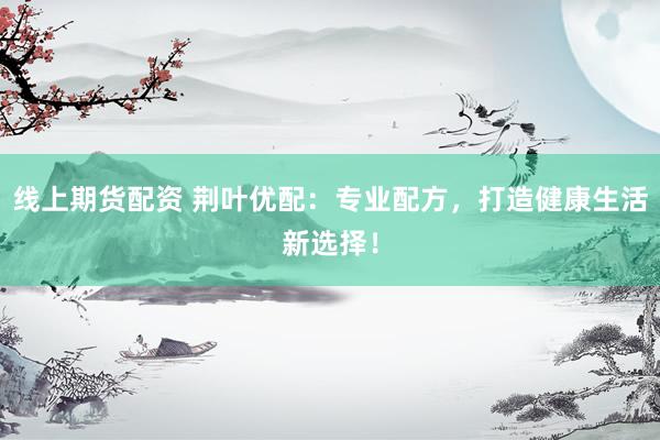 线上期货配资 荆叶优配：专业配方，打造健康生活新选择！