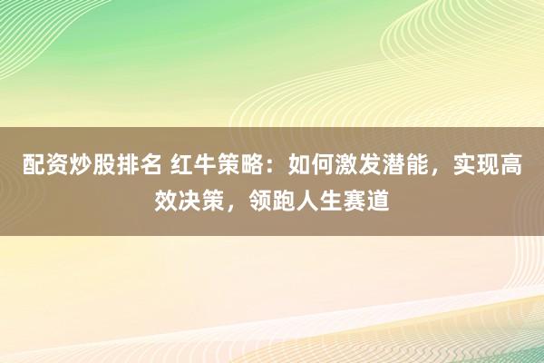 配资炒股排名 红牛策略：如何激发潜能，实现高效决策，领跑人生赛道