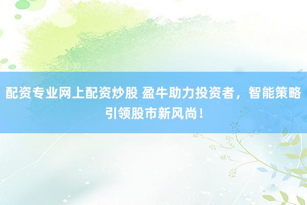 配资专业网上配资炒股 盈牛助力投资者，智能策略引领股市新风尚！