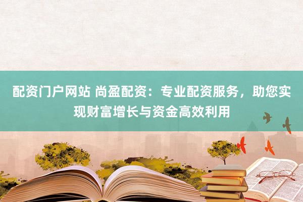 配资门户网站 尚盈配资：专业配资服务，助您实现财富增长与资金高效利用