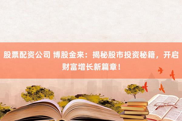 股票配资公司 博股金来：揭秘股市投资秘籍，开启财富增长新篇章！