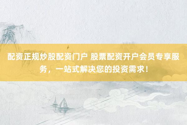 配资正规炒股配资门户 股票配资开户会员专享服务，一站式解决您的投资需求！