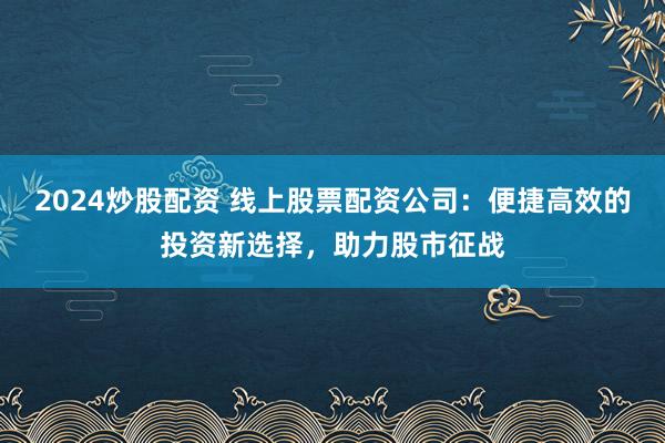 2024炒股配资 线上股票配资公司：便捷高效的投资新选择，助力股市征战