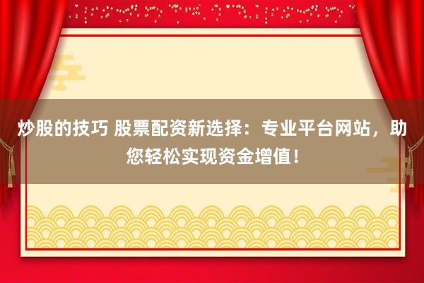 炒股的技巧 股票配资新选择：专业平台网站，助您轻松实现资金增值！