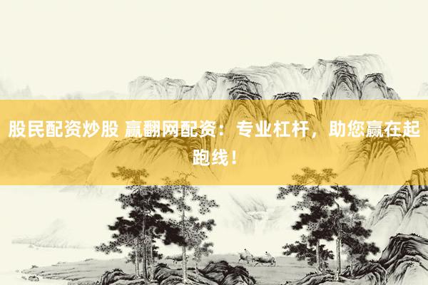 股民配资炒股 赢翻网配资：专业杠杆，助您赢在起跑线！