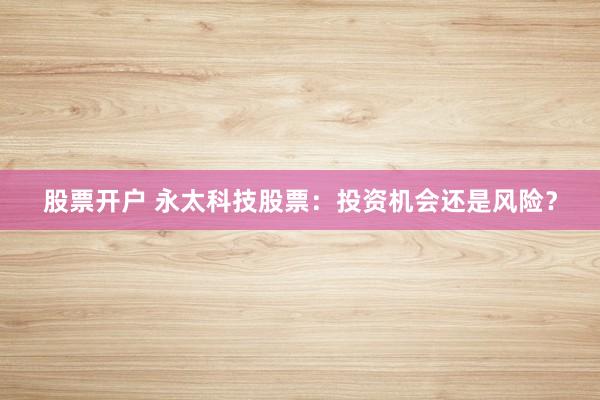 股票开户 永太科技股票：投资机会还是风险？