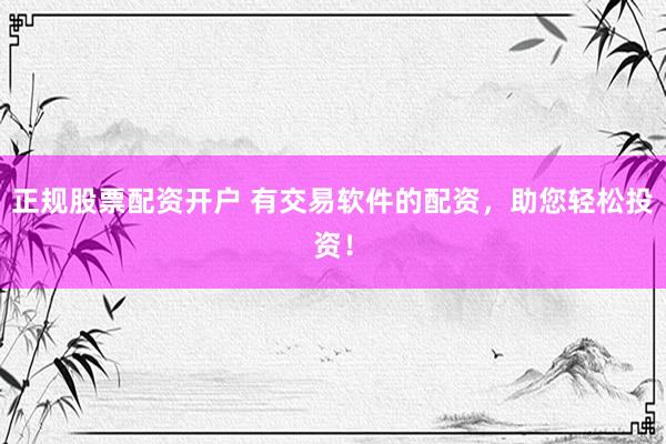 正规股票配资开户 有交易软件的配资，助您轻松投资！