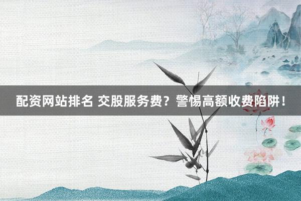 配资网站排名 交股服务费？警惕高额收费陷阱！