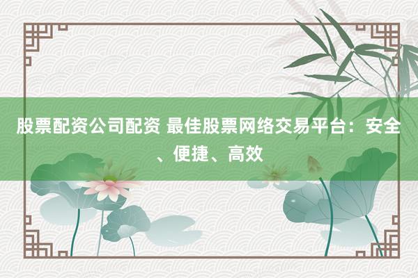 股票配资公司配资 最佳股票网络交易平台：安全、便捷、高效