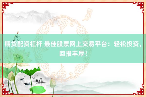 期货配资杠杆 最佳股票网上交易平台：轻松投资，回报丰厚！