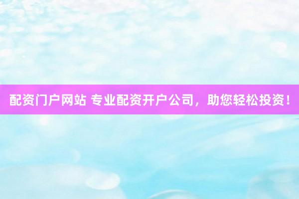 配资门户网站 专业配资开户公司，助您轻松投资！