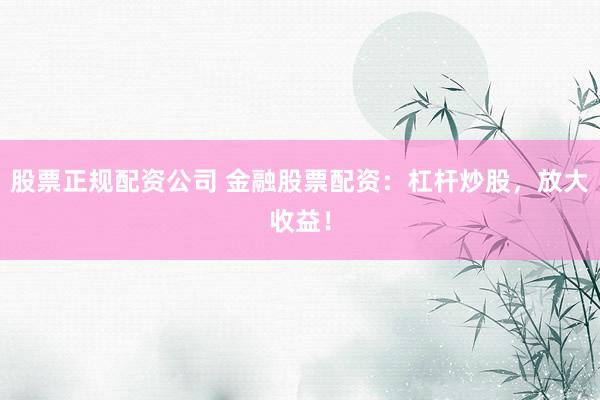 股票正规配资公司 金融股票配资：杠杆炒股，放大收益！