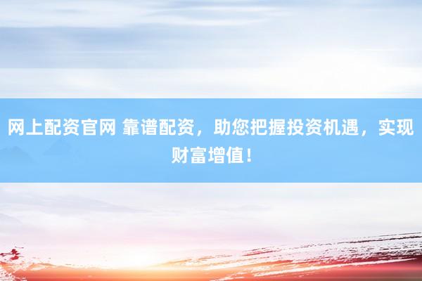 网上配资官网 靠谱配资，助您把握投资机遇，实现财富增值！
