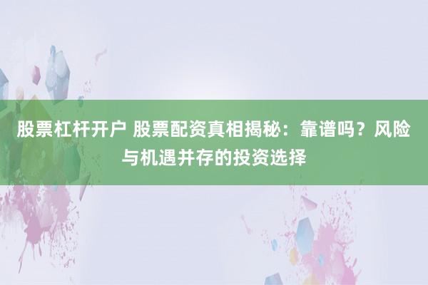 股票杠杆开户 股票配资真相揭秘：靠谱吗？风险与机遇并存的投资选择