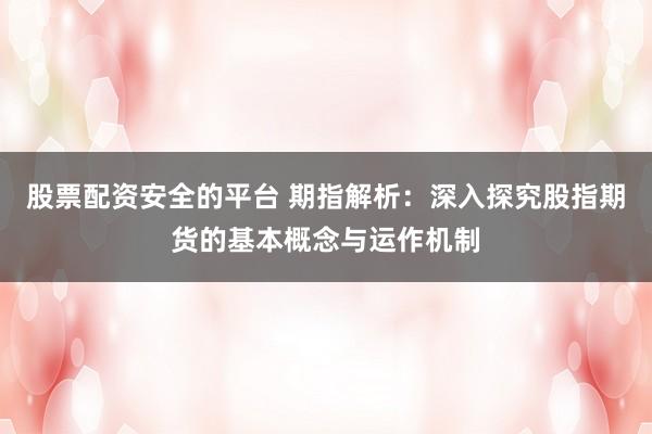 股票配资安全的平台 期指解析：深入探究股指期货的基本概念与运作机制