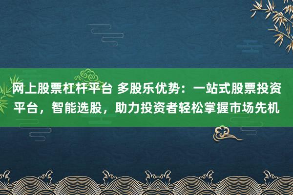 网上股票杠杆平台 多股乐优势：一站式股票投资平台，智能选股，助力投资者轻松掌握市场先机