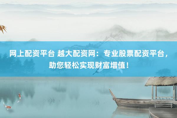 网上配资平台 越大配资网：专业股票配资平台，助您轻松实现财富增值！