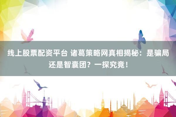 线上股票配资平台 诸葛策略网真相揭秘：是骗局还是智囊团？一探究竟！